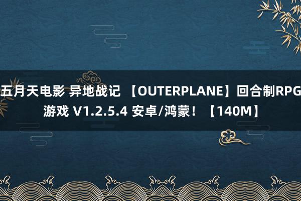 五月天电影 异地战记 【OUTERPLANE】回合制RPG游戏 V1.2.5.4 安卓/鸿蒙！【140M】