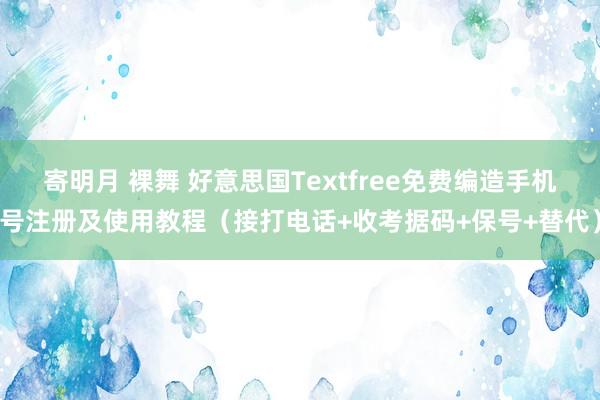 寄明月 裸舞 好意思国Textfree免费编造手机号注册及使用教程（接打电话+收考据码+保号+替代）