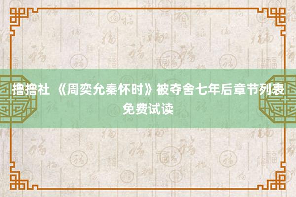 撸撸社 《周奕允秦怀时》被夺舍七年后章节列表免费试读