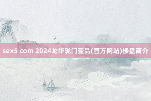 sex5 com 2024龙华珑门壹品(官方网站)楼盘简介