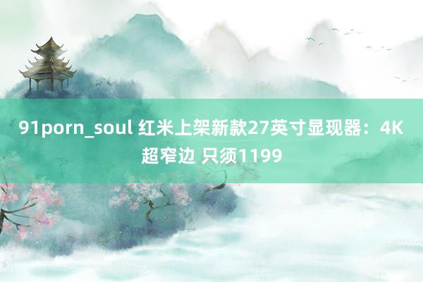 91porn_soul 红米上架新款27英寸显现器：4K超窄边 只须1199