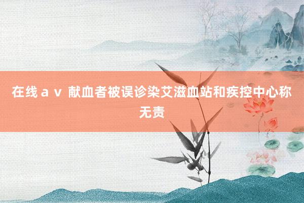 在线ａｖ 献血者被误诊染艾滋　血站和疾控中心称无责