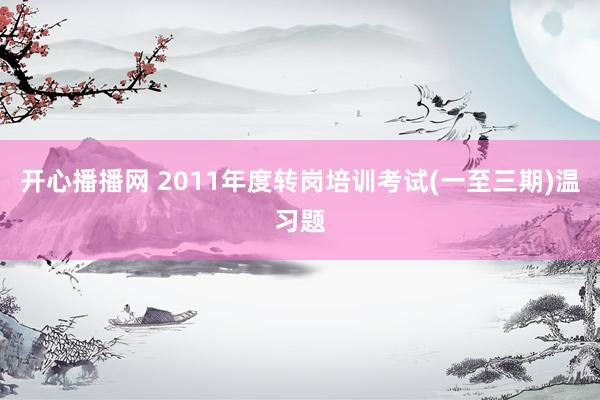 开心播播网 2011年度转岗培训考试(一至三期)温习题