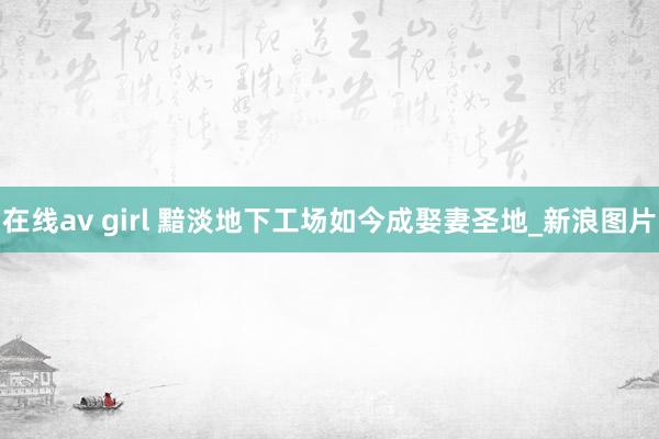 在线av girl 黯淡地下工场如今成娶妻圣地_新浪图片