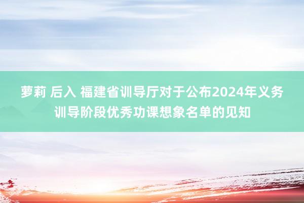 萝莉 后入 福建省训导厅对于公布2024年义务训导阶段优秀功课想象名单的见知