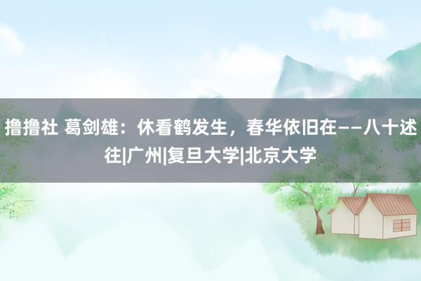 撸撸社 葛剑雄：休看鹤发生，春华依旧在——八十述往|广州|复旦大学|北京大学