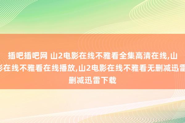 插吧插吧网 山2电影在线不雅看全集高清在线，山2电影在线不雅看在线播放，山2电影在线不雅看无删减迅雷下载