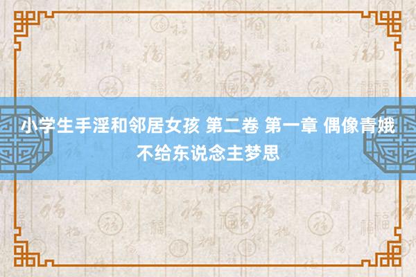 小学生手淫和邻居女孩 第二卷 第一章 偶像青娥不给东说念主梦思