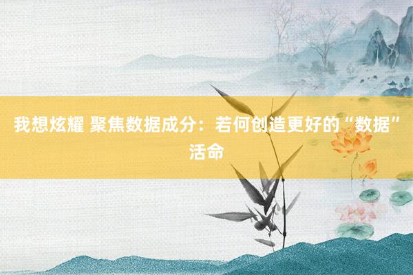 我想炫耀 聚焦数据成分：若何创造更好的“数据”活命