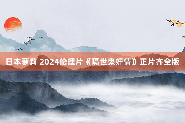 日本萝莉 2024伦理片《隔世鬼奸情》正片齐全版