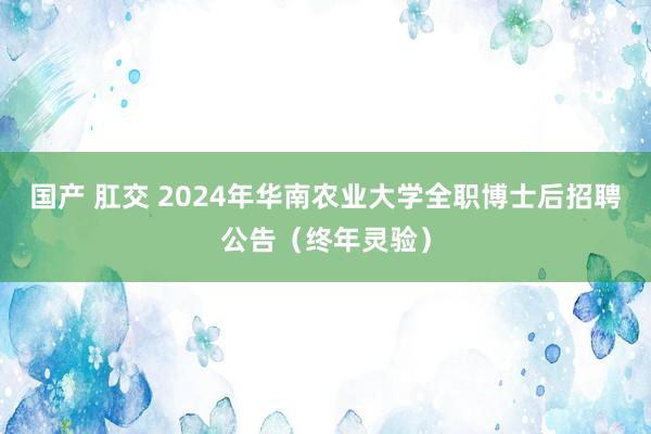 国产 肛交 2024年华南农业大学全职博士后招聘公告（终年灵验）