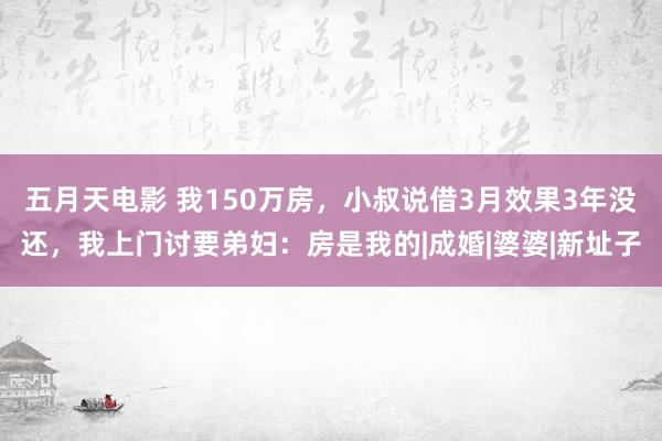 五月天电影 我150万房，小叔说借3月效果3年没还，我上门讨要弟妇：房是我的|成婚|婆婆|新址子