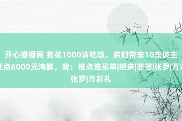 开心播播网 我花1000请吃饭，弟妇带来10东谈主，狂点6000元海鲜，我：谁点谁买单|相亲|婆婆|张罗|万彩礼